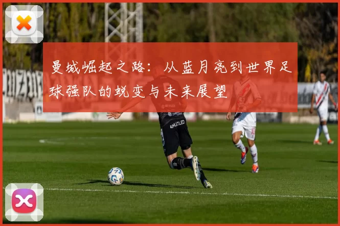 曼城崛起之路:从蓝月亮到世界足球强队的蜕变与未来展望