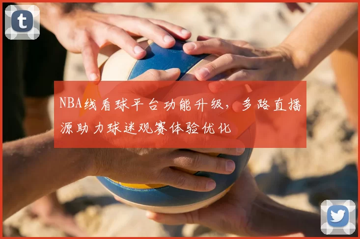 NBA线看球平台功能升级，多路直播源助力球迷观赛体验优化