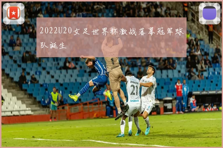 2022U20女足世界杯激战落幕冠军球队诞生