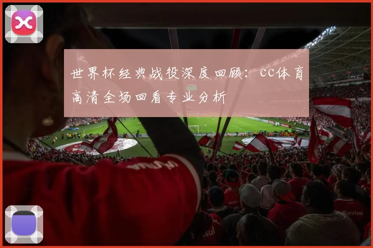 世界杯经典战役深度回顾：cc体育高清全场回看专业分析