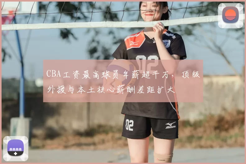 CBA工资最高球员年薪超千万,顶级外援与本土核心薪酬差距扩大