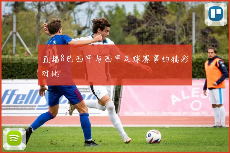 直播8巴西甲与西甲足球赛事的精彩对比
