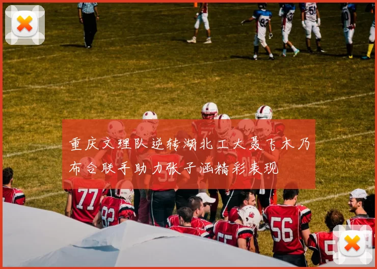 重庆文理队逆转湖北工大聂飞木乃布合联手助力张子涵精彩表现