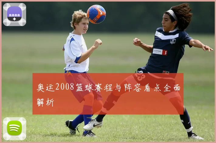 奥运2008篮球赛程与阵容看点全面解析