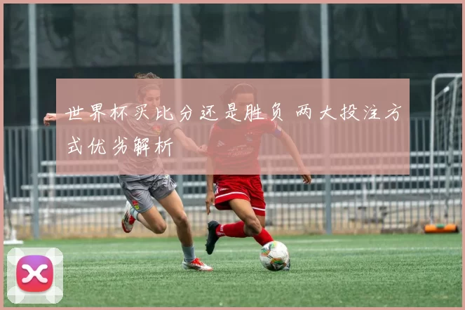 世界杯买比分还是胜负 两大投注方式优劣解析