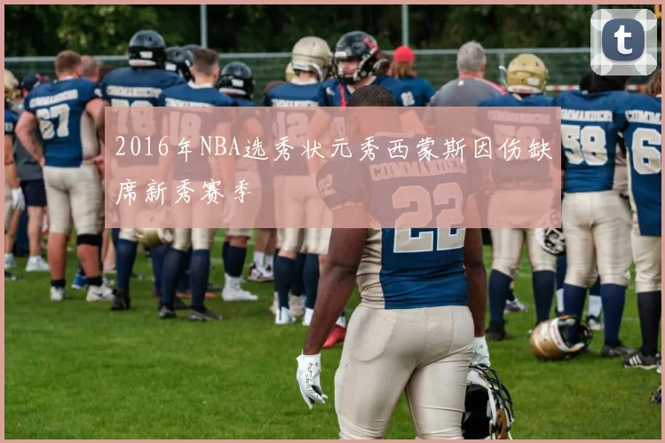 2016年NBA选秀状元秀西蒙斯因伤缺席新秀赛季