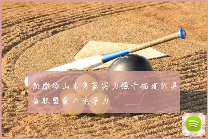 凯撒称山东男篮实力强于福建队具备联盟前六竞争力