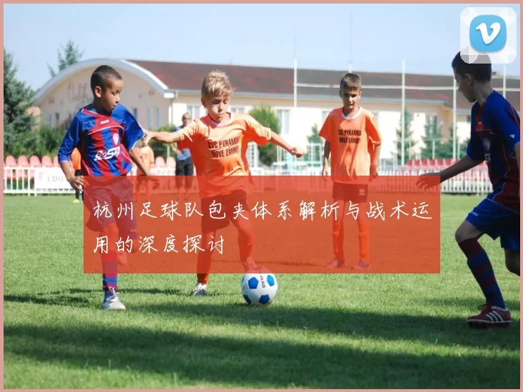 杭州足球队包夹体系解析与战术运用的深度探讨