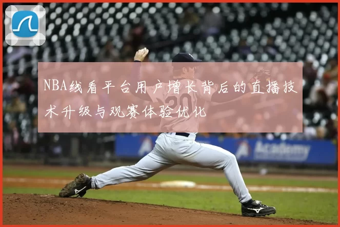 NBA线看平台用户增长背后的直播技术升级与观赛体验优化