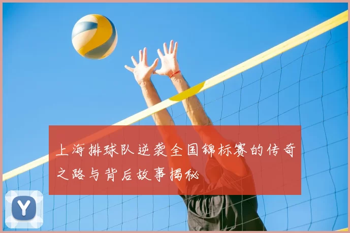 上海排球队逆袭全国锦标赛的传奇之路与背后故事揭秘