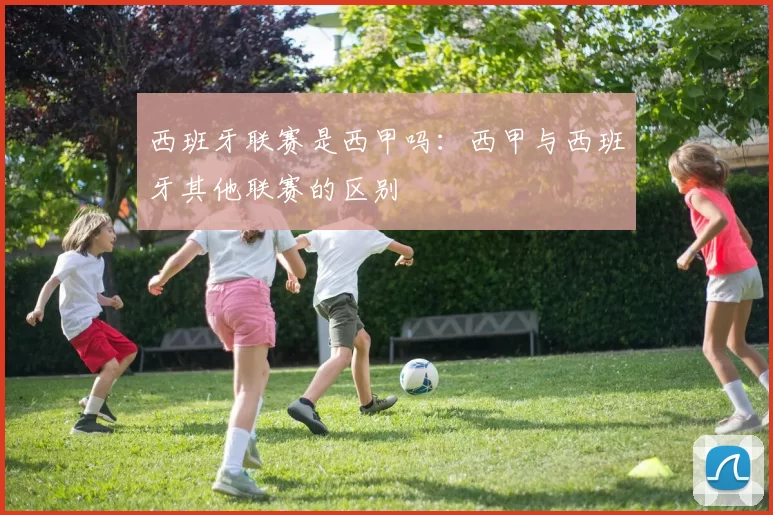 西班牙联赛是西甲吗:西甲与西班牙其他联赛的区别