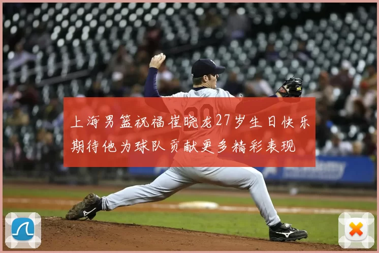 上海男篮祝福崔晓龙27岁生日快乐期待他为球队贡献更多精彩表现