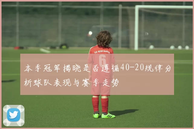 本季冠军揭晓是否遵循40-20规律分析球队表现与赛季走势