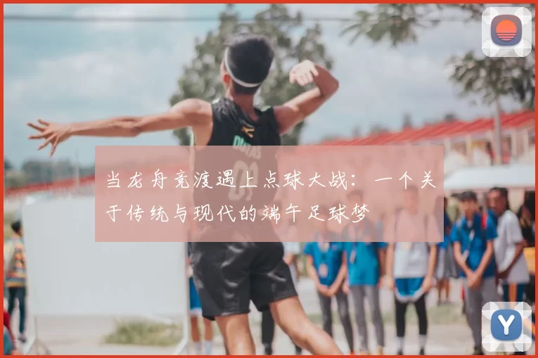 当龙舟竞渡遇上点球大战:一个关于传统与现代的端午足球梦