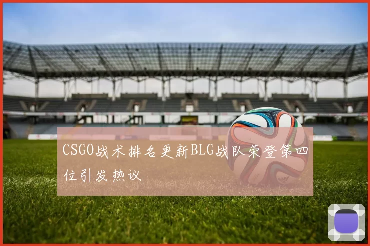 CSGO战术排名更新BLG战队荣登第四位引发热议