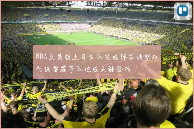 NBA交易截止日多队完成阵容调整独行侠雷霆等队达成关键签约