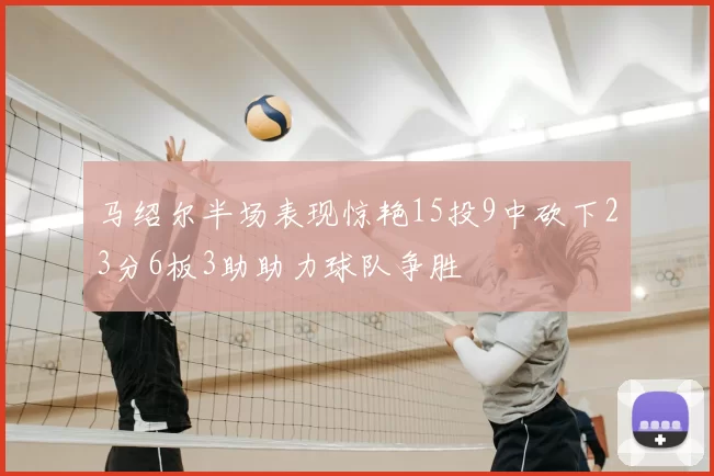 马绍尔半场表现惊艳15投9中砍下23分6板3助助力球队争胜