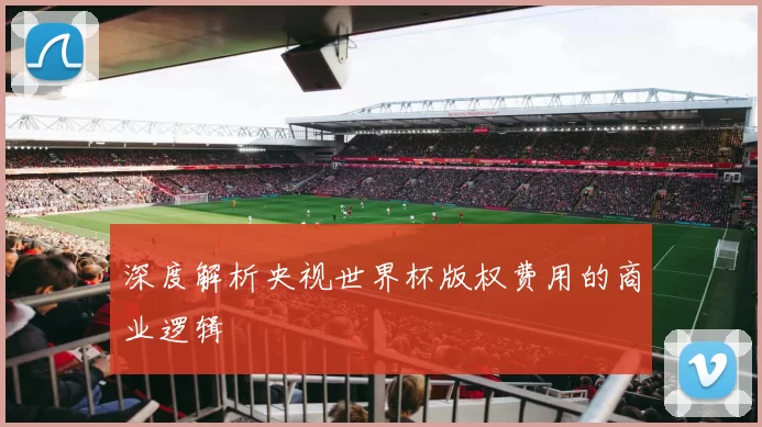 深度解析央视世界杯版权费用的商业逻辑