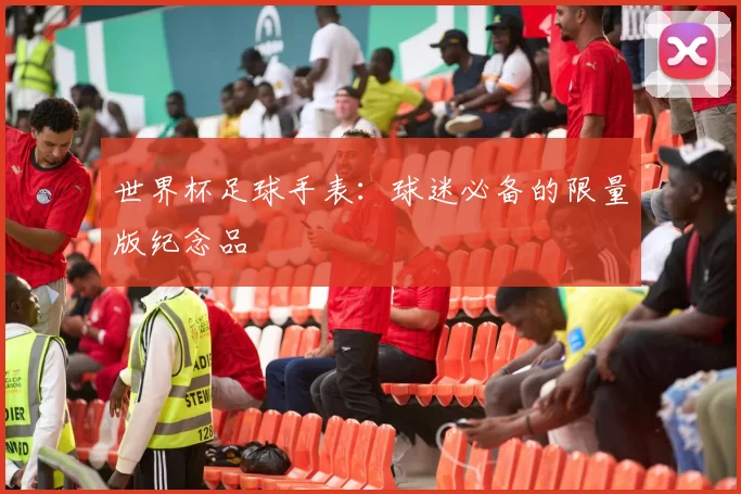世界杯足球手表:球迷必备的限量版纪念品