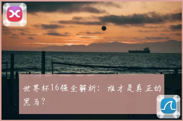 世界杯16强全解析:谁才是真正的黑马?