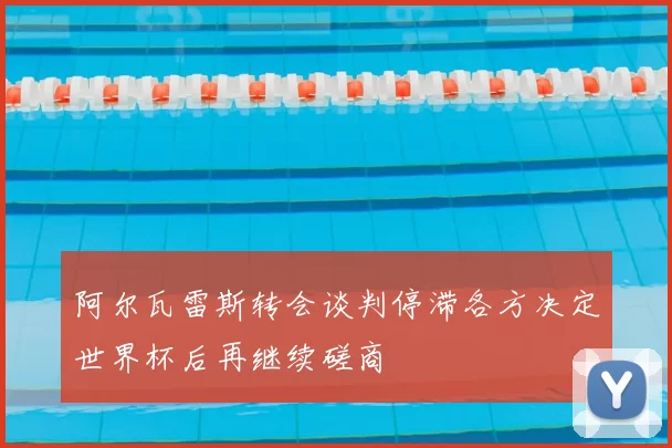 阿尔瓦雷斯转会谈判停滞各方决定世界杯后再继续磋商