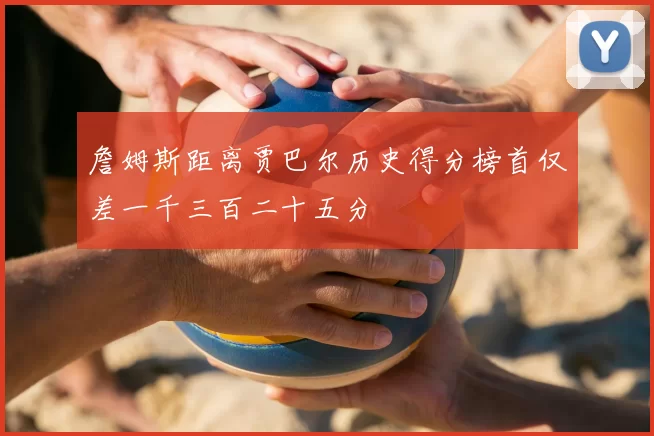 詹姆斯距离贾巴尔历史得分榜首仅差一千三百二十五分