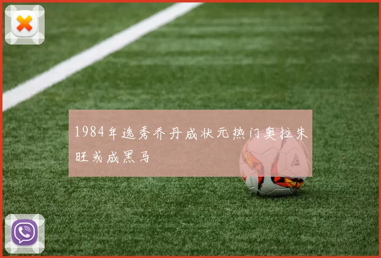 1984年选秀乔丹成状元热门奥拉朱旺或成黑马