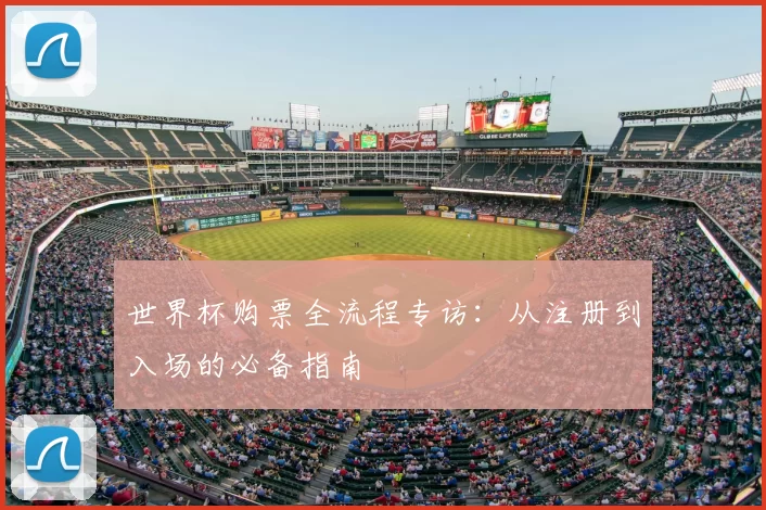 世界杯购票全流程专访:从注册到入场的必备指南