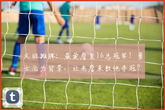 文班摊牌:最爱詹皇16总冠军!勇士沦为背景,让老詹来教他夺冠?