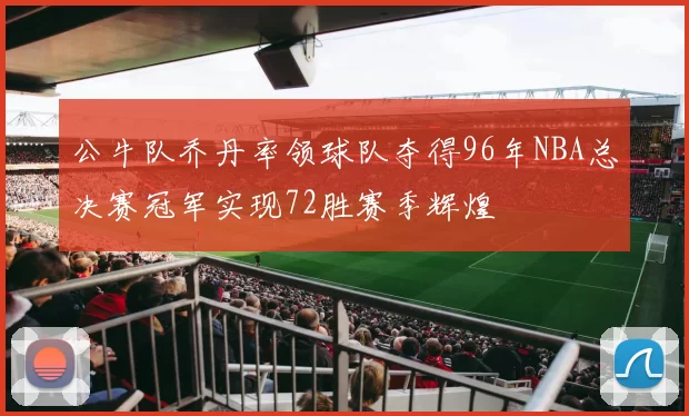 公牛队乔丹率领球队夺得96年NBA总决赛冠军实现72胜赛季辉煌