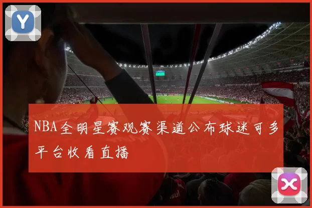 NBA全明星赛观赛渠道公布球迷可多平台收看直播