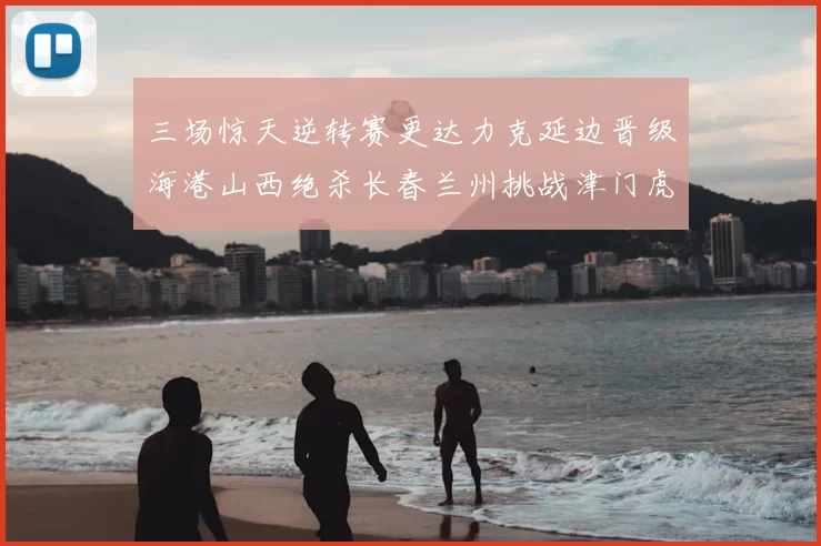 三场惊天逆转赛更达力克延边晋级海港山西绝杀长春兰州挑战津门虎