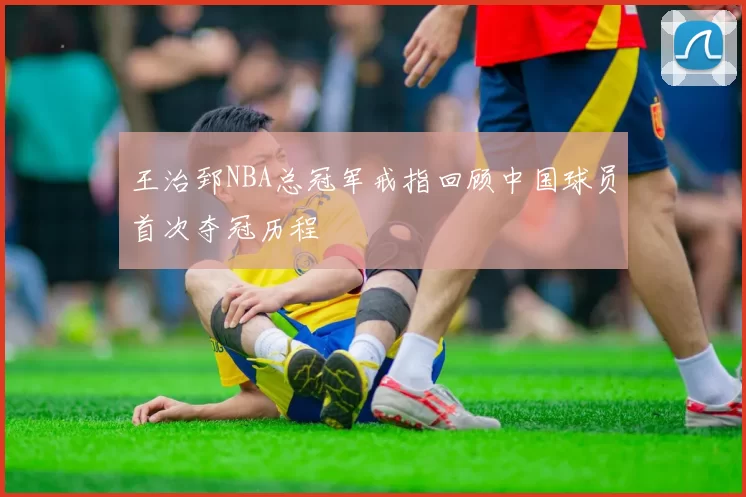 王治郅NBA总冠军戒指回顾中国球员首次夺冠历程