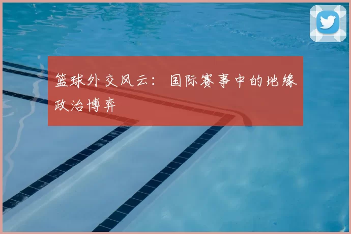 篮球外交风云:国际赛事中的地缘政治博弈