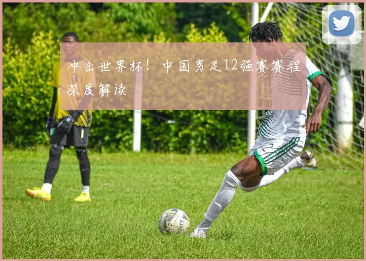 冲击世界杯！中国男足12强赛赛程深度解读