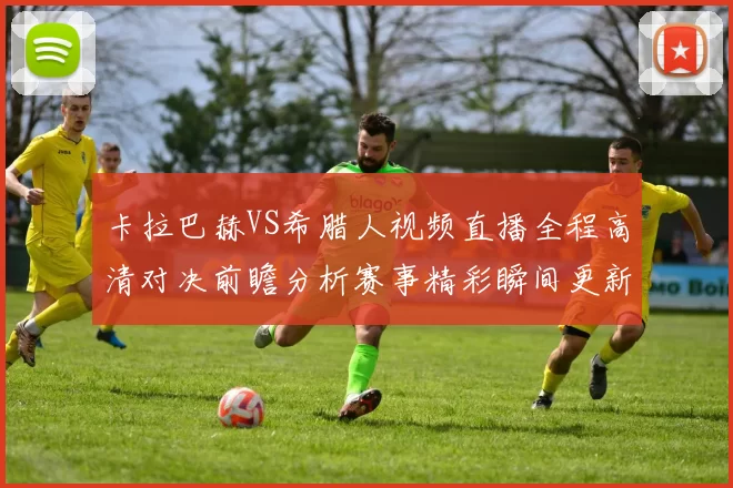 卡拉巴赫VS希腊人视频直播全程高清对决前瞻分析赛事精彩瞬间更新