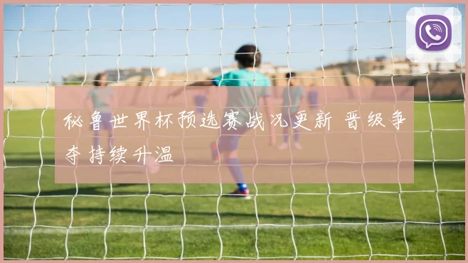 秘鲁世界杯预选赛战况更新 晋级争夺持续升温