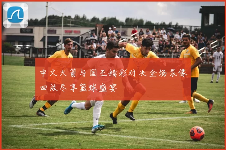 中文火箭与国王精彩对决全场录像回放尽享篮球盛宴