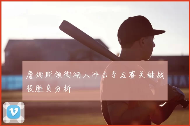 詹姆斯领衔湖人冲击季后赛关键战役胜负分析
