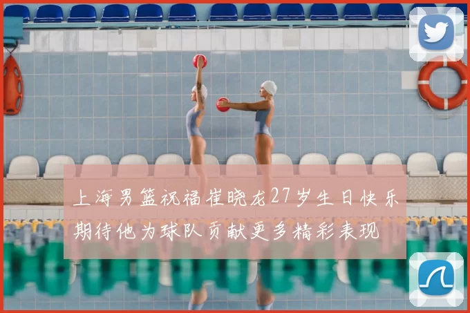 上海男篮祝福崔晓龙27岁生日快乐期待他为球队贡献更多精彩表现