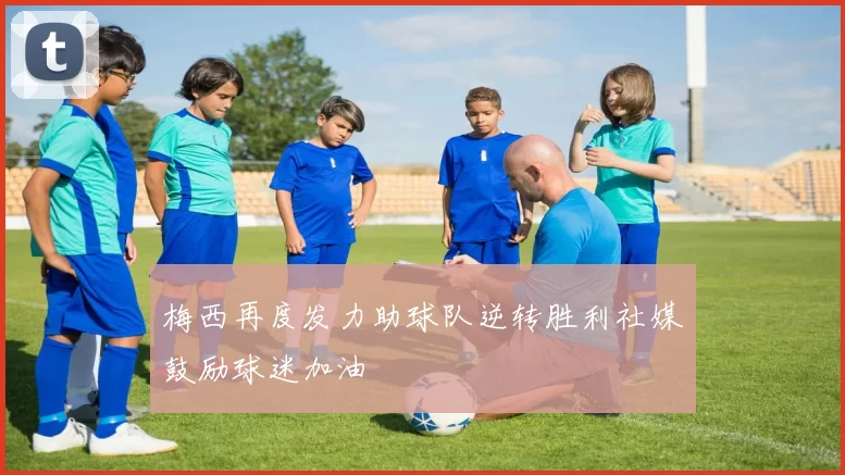 梅西再度发力助球队逆转胜利社媒鼓励球迷加油