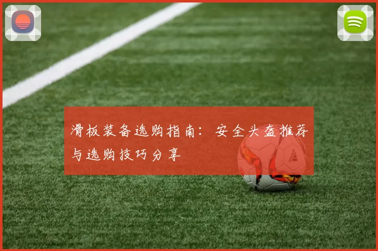 滑板装备选购指南:安全头盔推荐与选购技巧分享