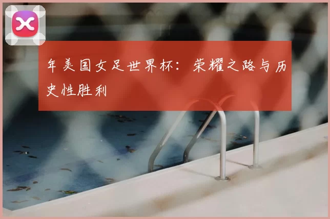 年美国女足世界杯:荣耀之路与历史性胜利