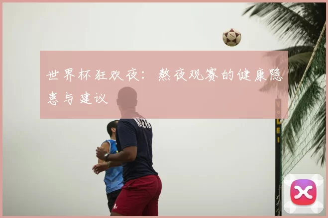 世界杯狂欢夜：熬夜观赛的健康隐患与建议