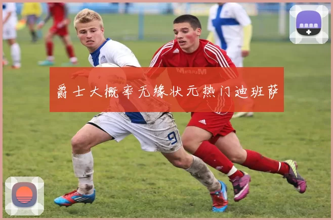 爵士大概率无缘状元热门迪班萨