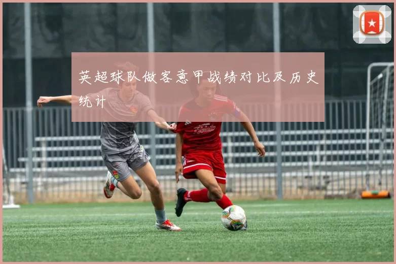 英超球队做客意甲战绩对比及历史统计