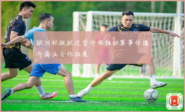 欧洲杯版权运营升级推动赛事传播与商业合作拓展