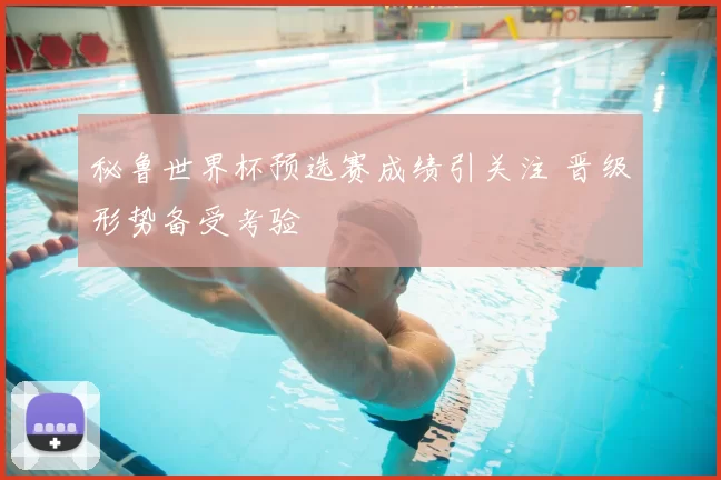 秘鲁世界杯预选赛成绩引关注 晋级形势备受考验