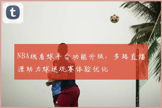 NBA线看球平台功能升级,多路直播源助力球迷观赛体验优化