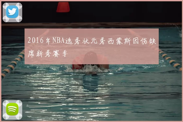 2016年NBA选秀状元秀西蒙斯因伤缺席新秀赛季
